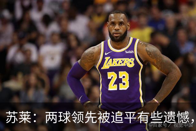 苏莱：两球领先被追平有些遗憾，但毕竟国米是意甲联赛最强的球队